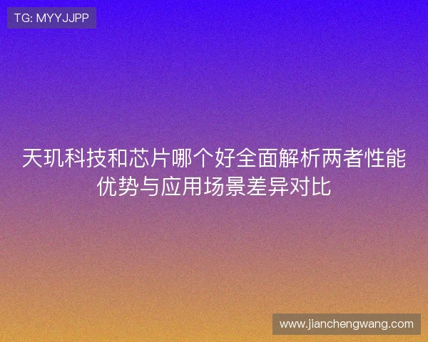 天玑科技和芯片哪个好全面解析两者性能优势与应用场景差异对比