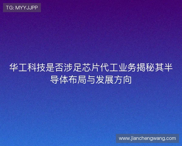 华工科技是否涉足芯片代工业务揭秘其半导体布局与发展方向
