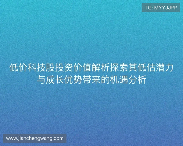 低价科技股投资价值解析探索其低估潜力与成长优势带来的机遇分析